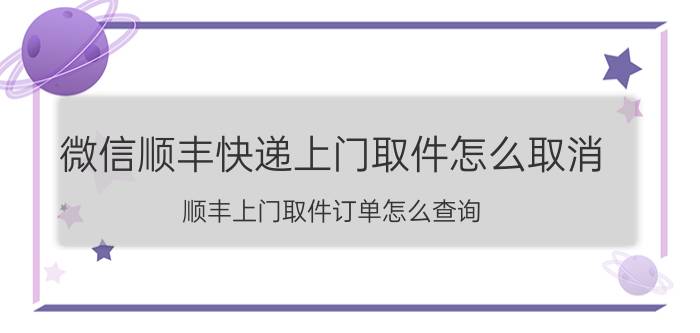 微信顺丰快递上门取件怎么取消 顺丰上门取件订单怎么查询？